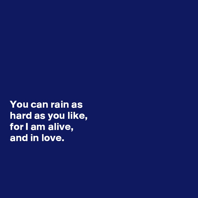 







You can rain as 
hard as you like, 
for I am alive, 
and in love. 



