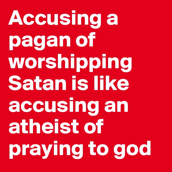 Accusing a pagan of worshipping Satan is like accusing an atheist of praying to god