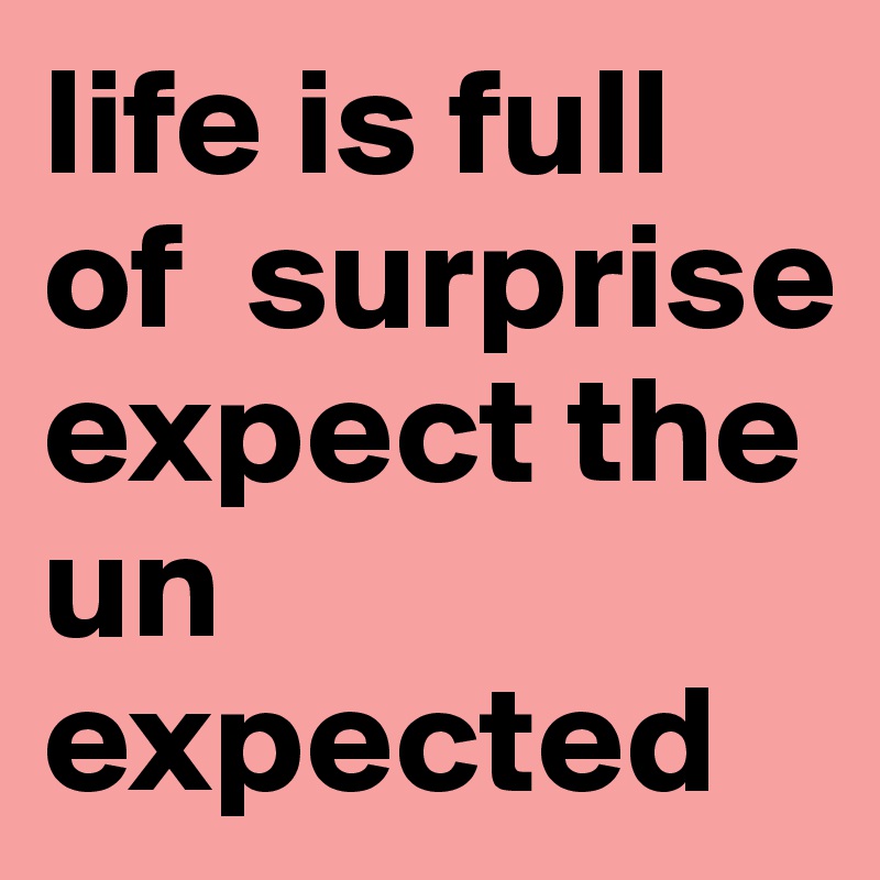 life is full of  surprise expect the un expected