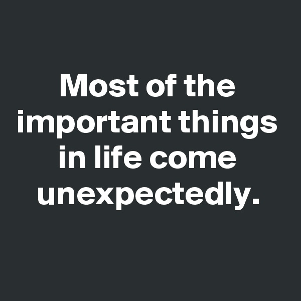 
Most of the important things in life come unexpectedly.

