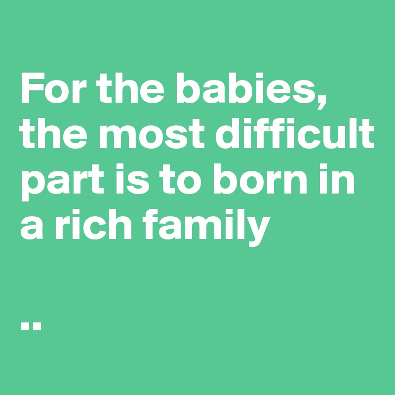 
For the babies, the most difficult part is to born in a rich family 

..