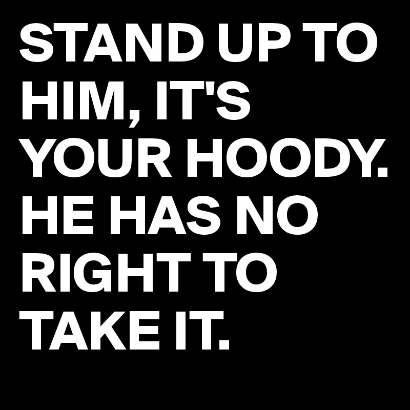 STAND UP TO HIM, IT'S YOUR HOODY.
HE HAS NO RIGHT TO TAKE IT.