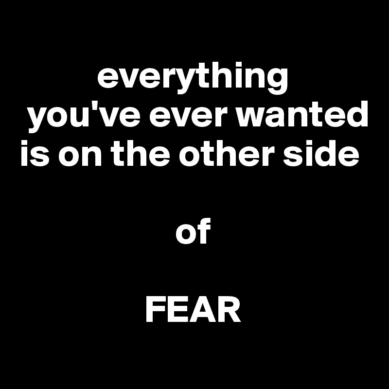 
          everything 
 you've ever wanted 
is on the other side 

                    of 

                FEAR 