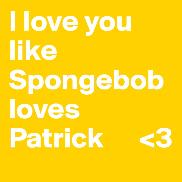 I love you like Spongebob loves Patrick      <3