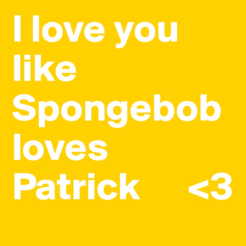 I love you like Spongebob loves Patrick      <3