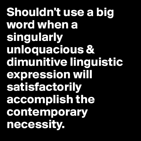 Shouldn't use a big word when a singularly unloquacious & dimunitive linguistic expression will satisfactorily accomplish the contemporary necessity.