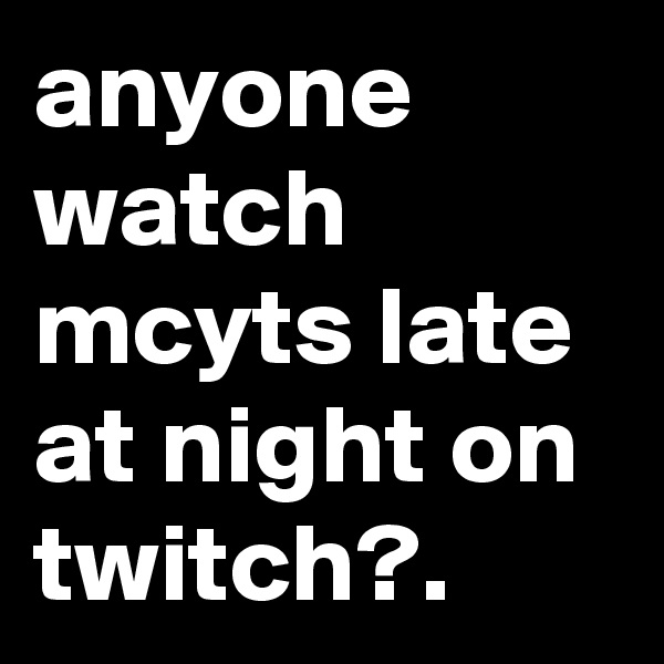 anyone watch mcyts late at night on twitch?.