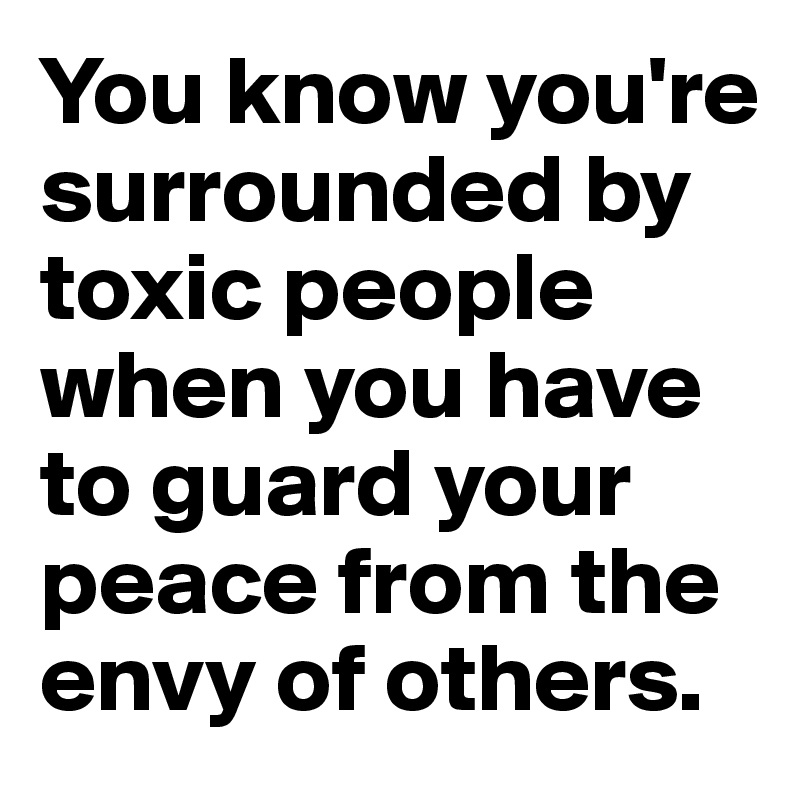 You know you're surrounded by toxic people when you have to guard your peace from the envy of others.