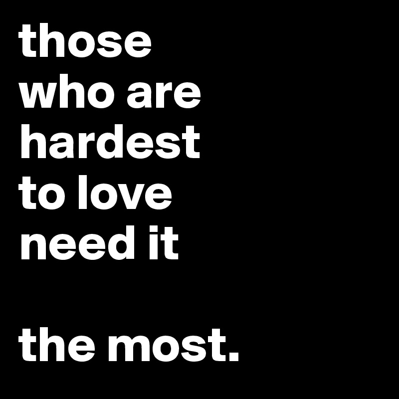 those
who are hardest 
to love 
need it 

the most.
