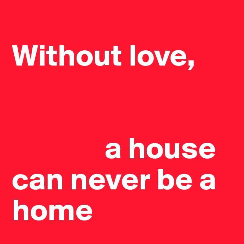 
Without love,               


               a house             can never be a home