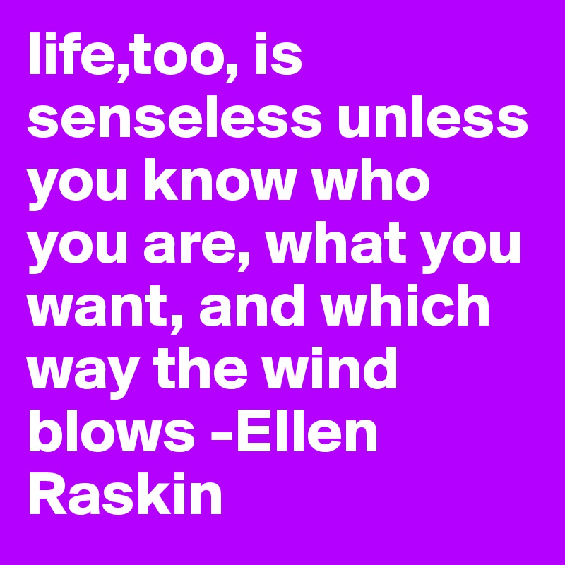 life,too, is senseless unless you know who you are, what you want, and which way the wind blows -Ellen Raskin