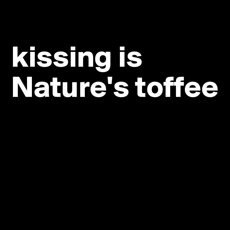
kissing is Nature's toffee


