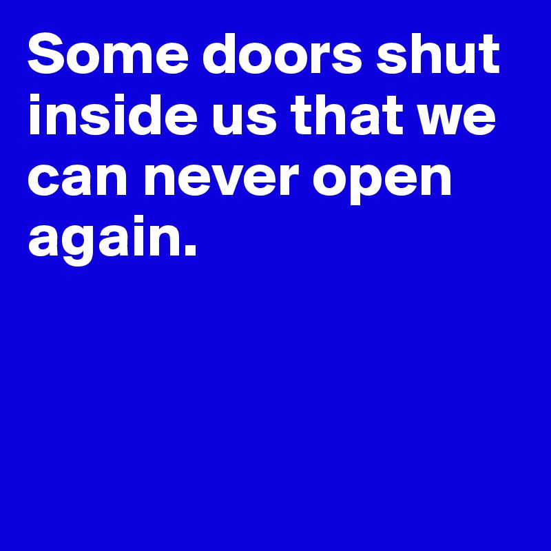 Some doors shut inside us that we can never open again.



