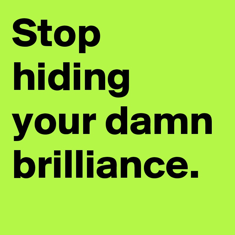 Stop hiding your damn brilliance.