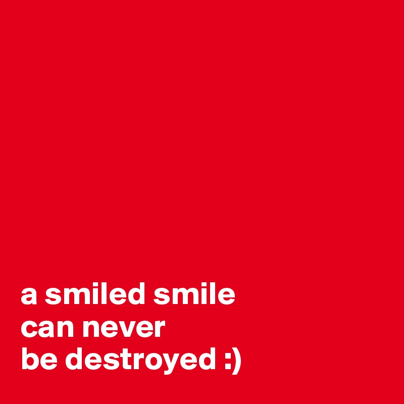







a smiled smile 
can never 
be destroyed :)