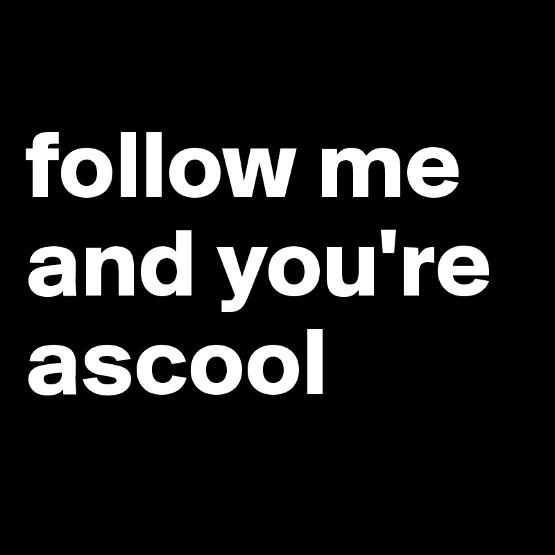 
follow me and you're ascool
