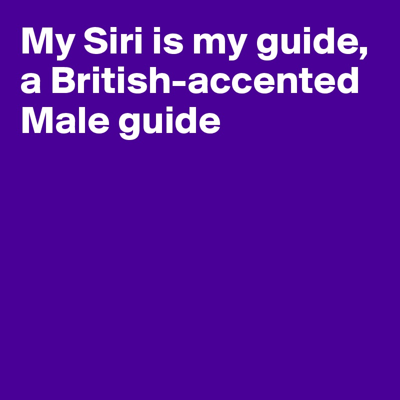 My Siri is my guide, a British-accented Male guide





