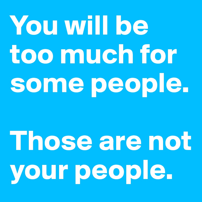 You will be too much for some people.

Those are not your people. 