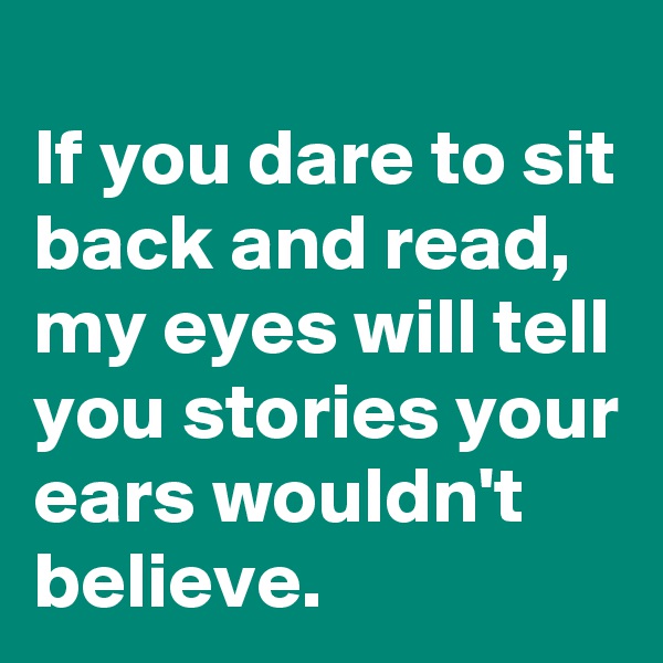 
If you dare to sit back and read, my eyes will tell you stories your ears wouldn't believe.