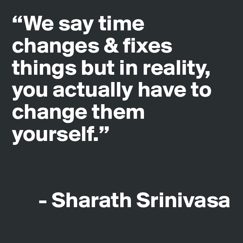“We say time changes & fixes things but in reality, you actually have to change them yourself.”


      - Sharath Srinivasa