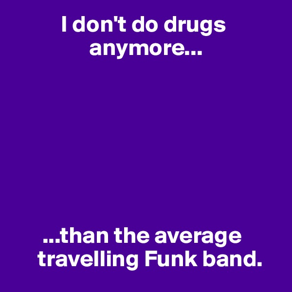           I don't do drugs
                anymore...







      ...than the average
     travelling Funk band.