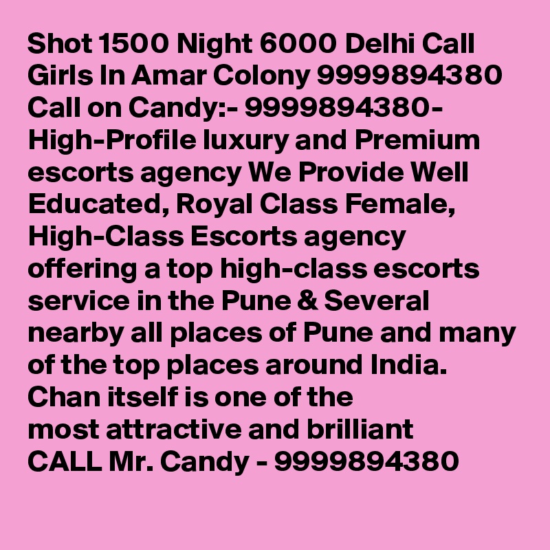 Shot 1500 Night 6000 Delhi Call Girls In Amar Colony 9999894380
Call on Candy:- 9999894380- High-Profile luxury and Premium escorts agency We Provide Well Educated, Royal Class Female, High-Class Escorts agency offering a top high-class escorts service in the Pune & Several nearby all places of Pune and many of the top places around India. Chan itself is one of the
most attractive and brilliant
CALL Mr. Candy - 9999894380 
