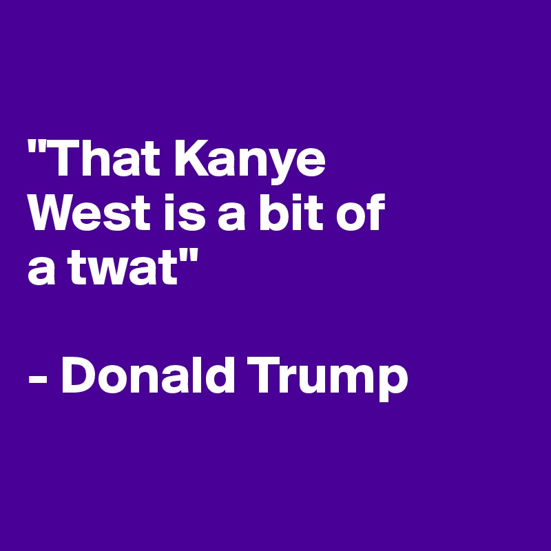 

"That Kanye 
West is a bit of 
a twat"

- Donald Trump

