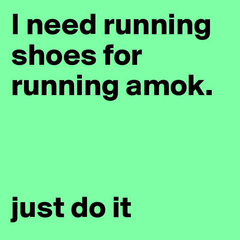 I need running shoes for running amok.



just do it