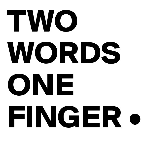 TWO WORDS
ONE 
FINGER •