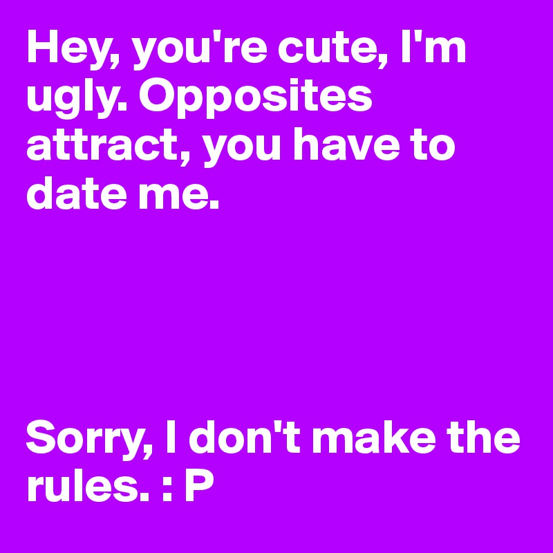Hey, you're cute, I'm ugly. Opposites attract, you have to date me. 




Sorry, I don't make the rules. : P