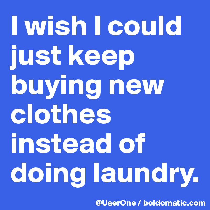I wish I could just keep buying new clothes instead of doing laundry. 