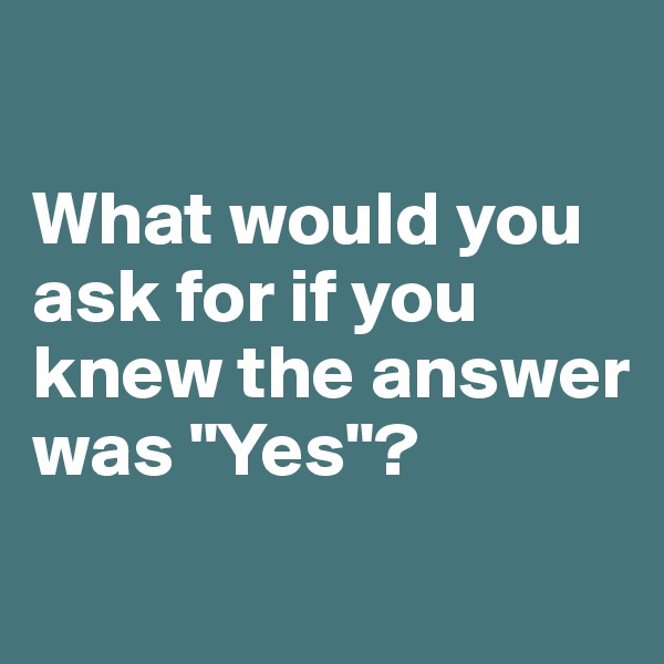 

What would you ask for if you knew the answer was "Yes"?

