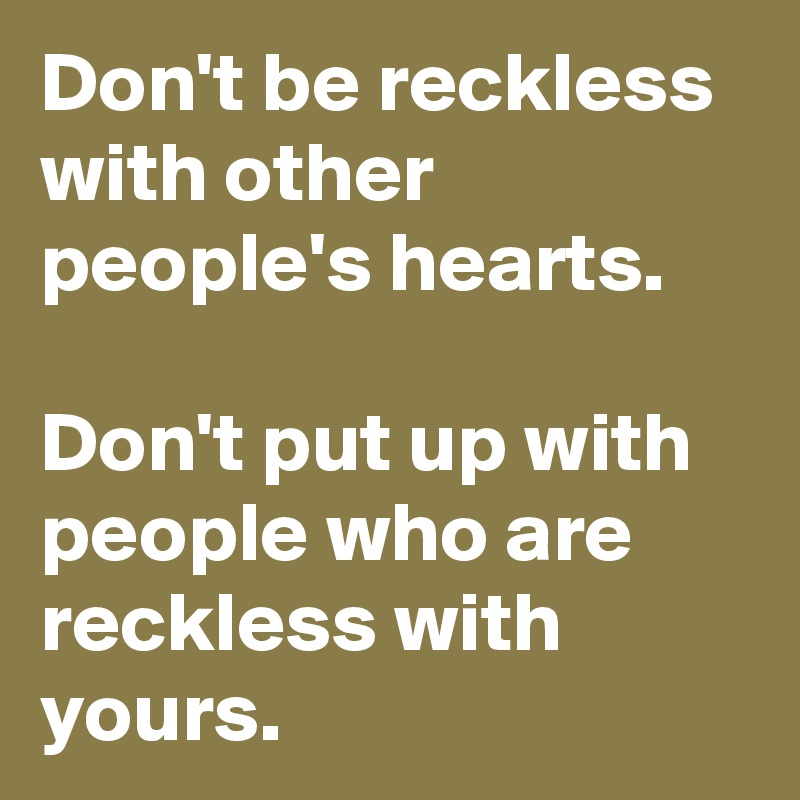 Don't be reckless with other people's hearts.

Don't put up with people who are reckless with yours.