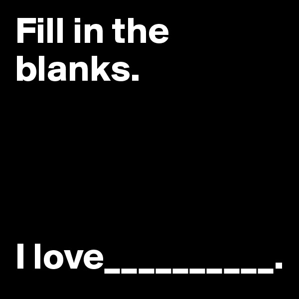 Fill in the blanks.




I love__________.