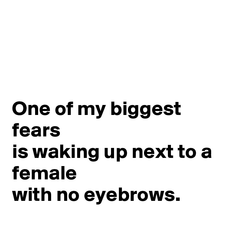 



One of my biggest fears
is waking up next to a female 
with no eyebrows.

