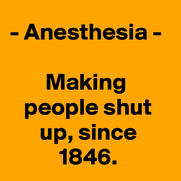 - Anesthesia - 

Making  people shut up, since 1846.