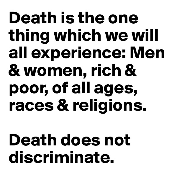 Death is the one thing which we will all experience: Men & women, rich & poor, of all ages, races & religions. 

Death does not discriminate.