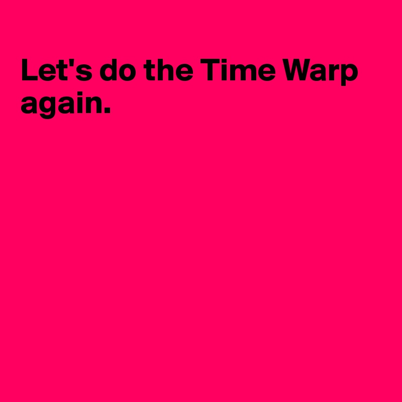 
Let's do the Time Warp again.







