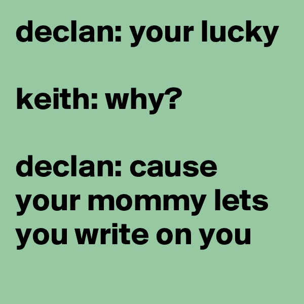 declan: your lucky

keith: why?

declan: cause your mommy lets you write on you