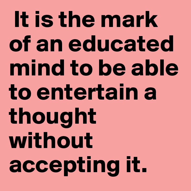  It is the mark of an educated mind to be able to entertain a thought without accepting it.