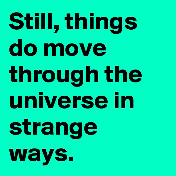 Still, things do move through the universe in strange ways.