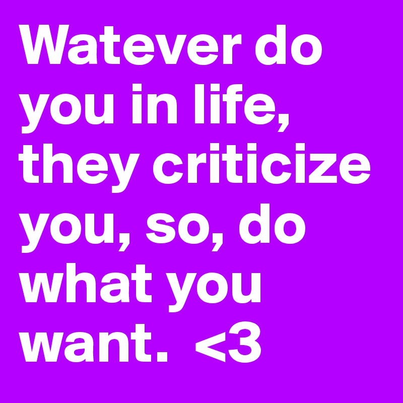 Watever do you in life, they criticize you, so, do what you want.  <3