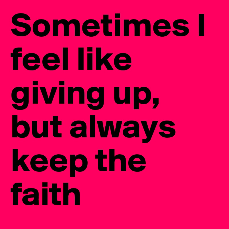 Sometimes I feel like giving up, but always keep the faith