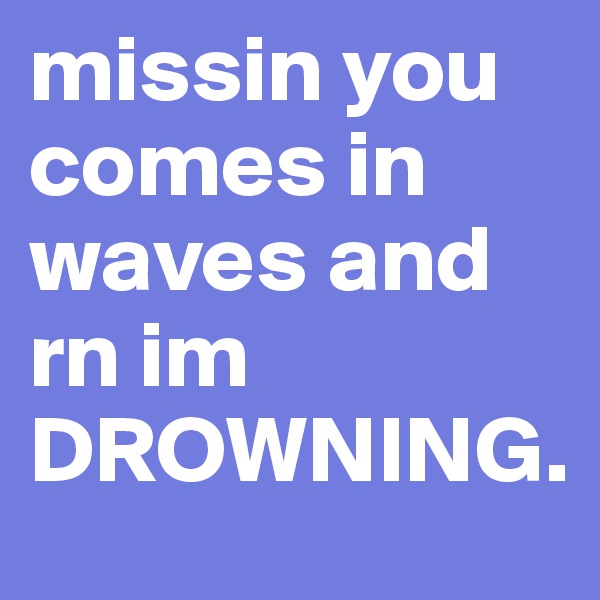 missin you comes in waves and rn im DROWNING. 