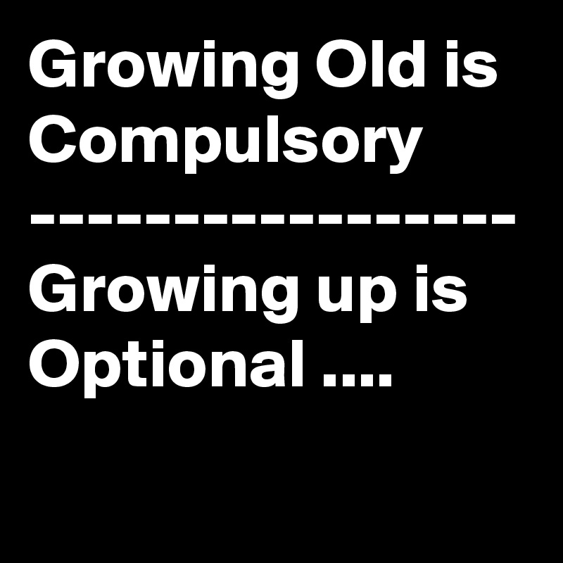 Growing Old is Compulsory   -----------------
Growing up is Optional ....      