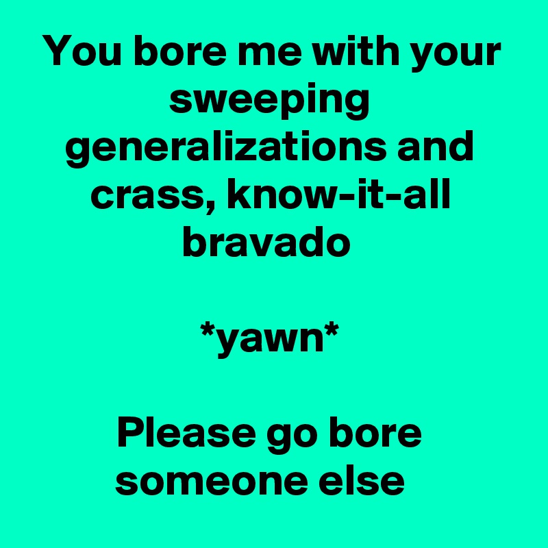 You bore me with your sweeping generalizations and crass, know-it-all bravado 

*yawn*

Please go bore someone else  