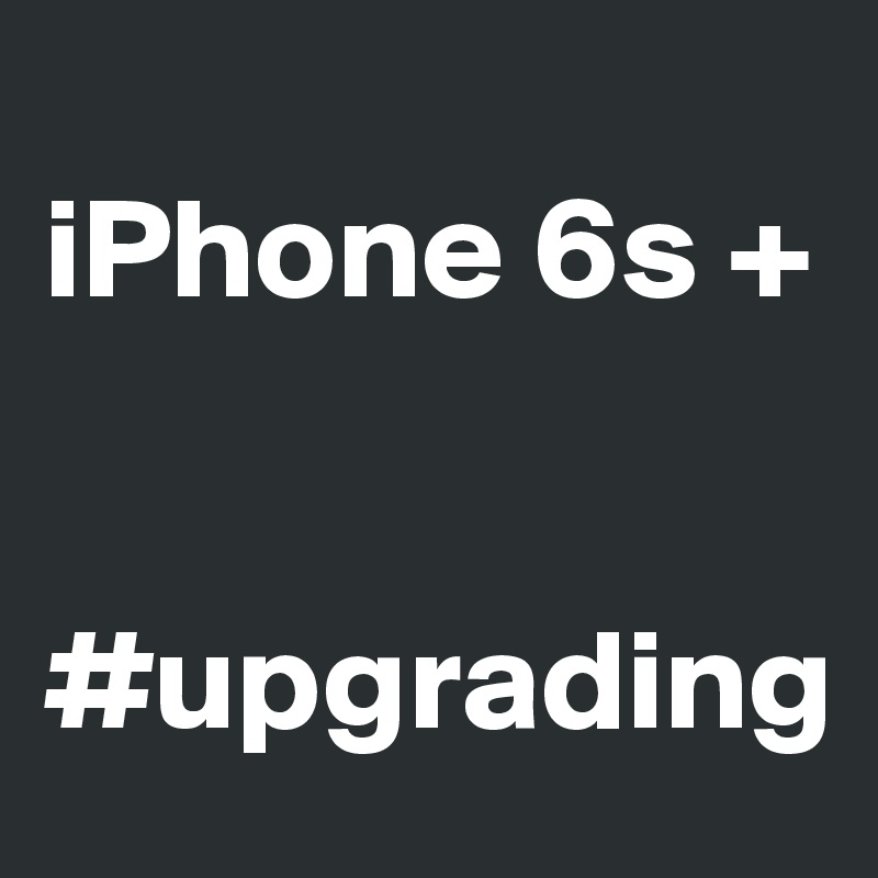 
iPhone 6s + 


#upgrading