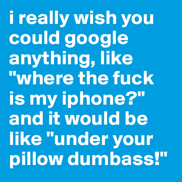 i really wish you could google anything, like "where the fuck is my iphone?" and it would be like "under your pillow dumbass!"