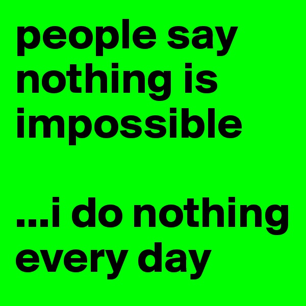 people say nothing is impossible

...i do nothing every day