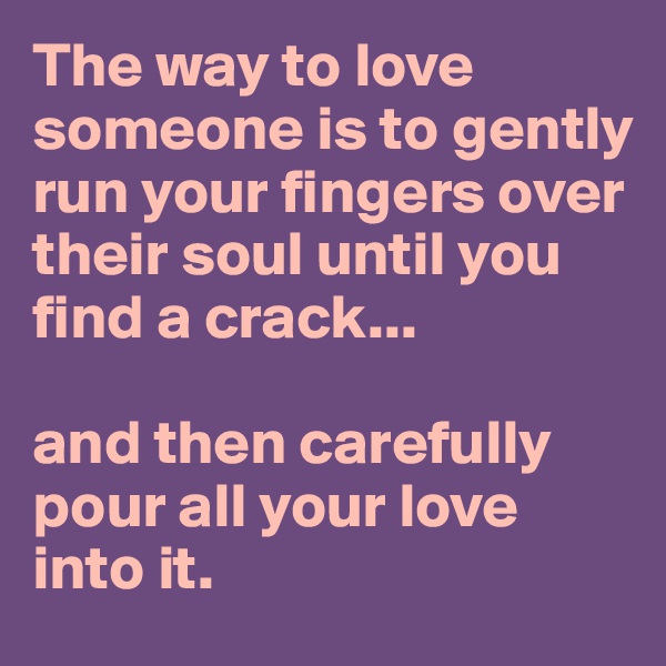 The way to love someone is to gently run your fingers over their soul until you find a crack...

and then carefully pour all your love into it. 